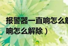 报警器一直响怎么解除打不着火（报警器一直响怎么解除）