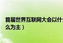 首届世界互联网大会以什么为主（首届世界互联网大会以什么为主）