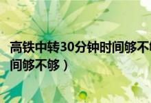 高铁中转30分钟时间够不够什么叫逆向（高铁中转30分钟时间够不够）