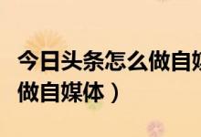 今日头条怎么做自媒体拍视频（今日头条怎么做自媒体）