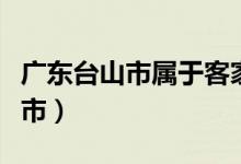 广东台山市属于客家吗（广东台山市属于哪个市）