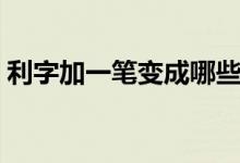 利字加一笔变成哪些字（利字加一笔什么字）