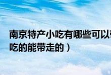 南京特产小吃有哪些可以带走的好吃的（南京特产有哪些好吃的能带走的）