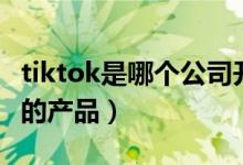 tiktok是哪个公司开发的（tiktok是哪个公司的产品）