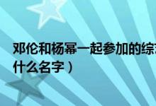 邓伦和杨幂一起参加的综艺叫什么（杨幂和邓伦演的综艺叫什么名字）