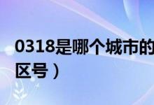 0318是哪个城市的区号（0318是哪个城市的区号）