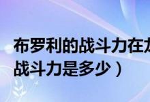 布罗利的战斗力在龙珠中排名第几（布罗利的战斗力是多少）