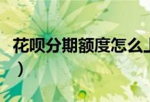 花呗分期额度怎么上调（花呗分期额度怎么看）