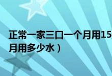 正常一家三口一个月用15立方水正常吗（正常一家三口一个月用多少水）