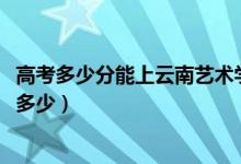 高考多少分能上云南艺术学院文华学院（2021录取分数线是多少）