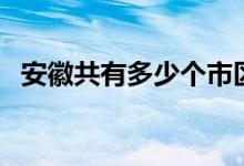 安徽共有多少个市区（安徽共有多少个市）