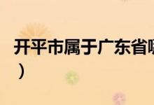 开平市属于广东省哪个市（开平市属于哪个市）