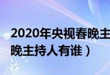 2020年央视春晚主持人名单（2020年央视春晚主持人有谁）