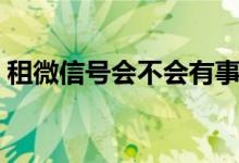 租微信号会不会有事（微信租号有什么后果）