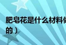 肥皂花是什么材料做的（肥皂花是什么材料做的）