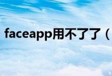 faceapp用不了了（faceapp用不了怎么办）