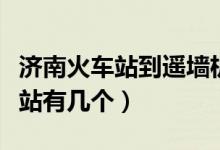 济南火车站到遥墙机场大巴时刻表（济南火车站有几个）