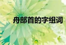 舟部首的字组词（舟部首的字有哪些）