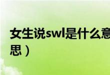 女生说swl是什么意思（一个姑娘说sw什么意思）