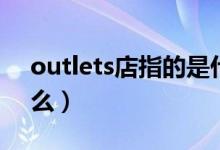 outlets店指的是什么（outlets店指的是什么）