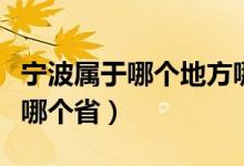 宁波属于哪个地方哪个省（宁波是哪个省属于哪个省）