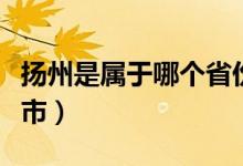 扬州是属于哪个省份（扬州是属于哪个省哪个市）