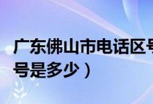 广东佛山市电话区号多少（广东佛山市电话区号是多少）