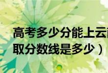 高考多少分能上云南大学滇池学院（2021录取分数线是多少）