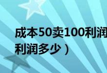 成本50卖100利润怎么计算（成本50卖100利润多少）