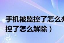 手机被监控了怎么办怎么解除监控（手机被监控了怎么解除）