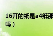 16开的纸是a4纸那么大吗（16开的纸是a4纸吗）