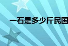 一石是多少斤民国时期（一石是多少斤）