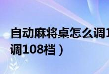 自动麻将桌怎么调120张牌（自动麻将桌怎么调108档）