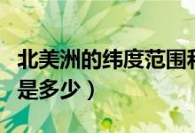 北美洲的纬度范围和跨度（北美洲的纬度范围是多少）