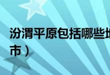 汾渭平原包括哪些地市（汾渭平原包括哪些地市）