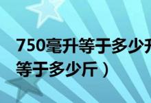 750毫升等于多少升约分后是多少（750毫升等于多少斤）