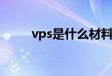 vps是什么材料（vps是什么意思）