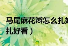 马尾麻花辫怎么扎好看学生（马尾麻花辫怎么扎好看）