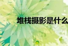 堆栈摄影是什么（堆栈摄影是什么）