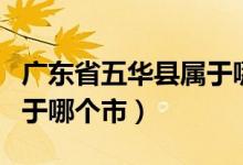 广东省五华县属于哪一个市（广东省五华县属于哪个市）