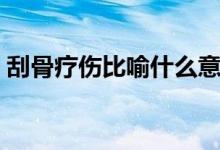 刮骨疗伤比喻什么意思（刮骨疗伤比喻什么）