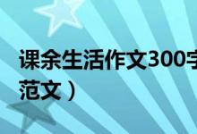 课余生活作文300字（小学我的课余生活作文范文）