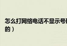 怎么打网络电话不显示号码的（怎么打网络电话 不显示号码的）