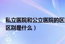 私立医院和公立医院的区别是什么（私立医院和公立医院的区别是什么）