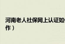 河南老人社保网上认证如何操作（老人社保网上认证如何操作）