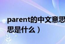 parent的中文意思是什么（parent的中文意思是什么）