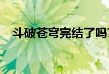 斗破苍穹完结了吗?（斗破苍穹完结了吗）