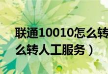 联通10010怎么转人工服务（联通10010怎么转人工服务）