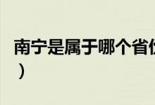 南宁是属于哪个省份的（南宁是属于哪个省市）