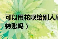 可以用花呗给别人刷钱吗（可以用花呗给别人转账吗）